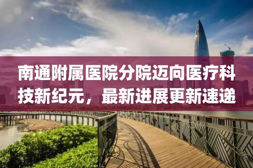 南通附屬醫(yī)院分院邁向醫(yī)療科技新紀元，最新進展更新速遞