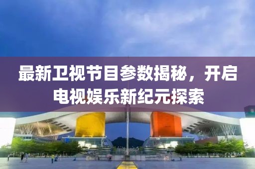 最新衛(wèi)視節(jié)目參數(shù)揭秘，開啟電視娛樂新紀元探索