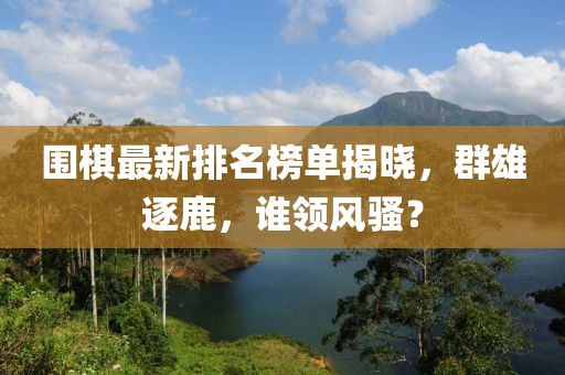 圍棋最新排名榜單揭曉，群雄逐鹿，誰領風騷？