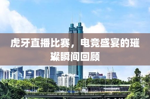 虎牙直播比賽，電競盛宴的璀璨瞬間回顧