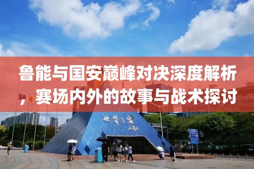 魯能與國安巔峰對決深度解析，賽場內(nèi)外的故事與戰(zhàn)術(shù)探討