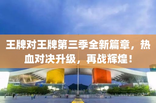 王牌對(duì)王牌第三季全新篇章，熱血對(duì)決升級(jí)，再戰(zhàn)輝煌！