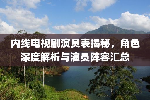 內(nèi)線電視劇演員表揭秘，角色深度解析與演員陣容匯總