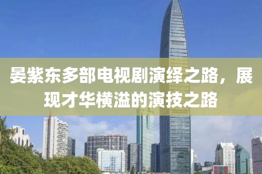 晏紫東多部電視劇演繹之路，展現(xiàn)才華橫溢的演技之路