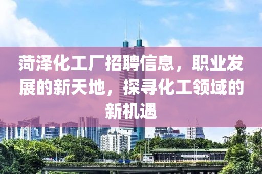 菏澤化工廠招聘信息，職業(yè)發(fā)展的新天地，探尋化工領域的新機遇