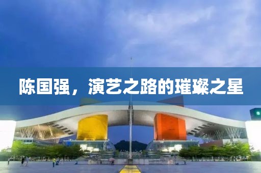 陳國強(qiáng)，演藝之路的璀璨之星