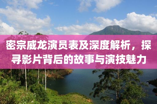密宗威龍演員表及深度解析，探尋影片背后的故事與演技魅力