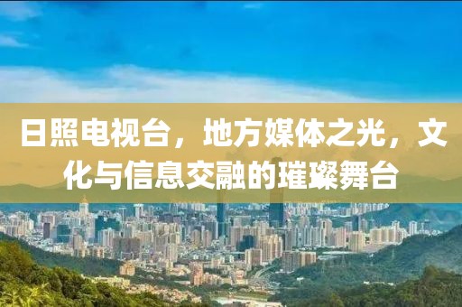 日照電視臺，地方媒體之光，文化與信息交融的璀璨舞臺
