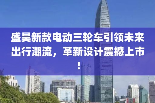 盛昊新款電動(dòng)三輪車(chē)引領(lǐng)未來(lái)出行潮流，革新設(shè)計(jì)震撼上市！