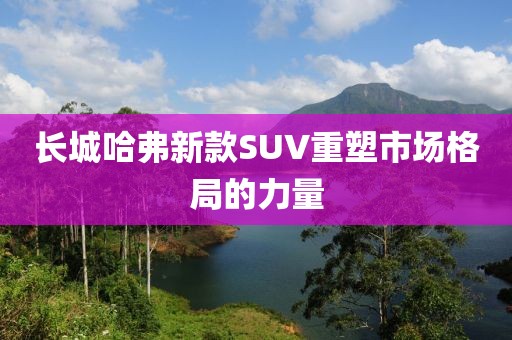 長城哈弗新款SUV重塑市場格局的力量