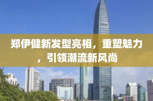 鄭伊健新發(fā)型亮相，重塑魅力，引領潮流新風尚