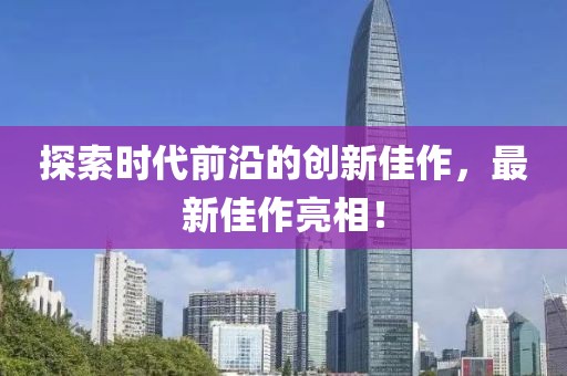 探索時(shí)代前沿的創(chuàng)新佳作，最新佳作亮相！
