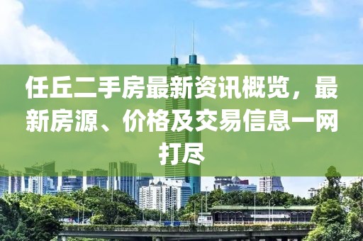 任丘二手房最新資訊概覽，最新房源、價(jià)格及交易信息一網(wǎng)打盡