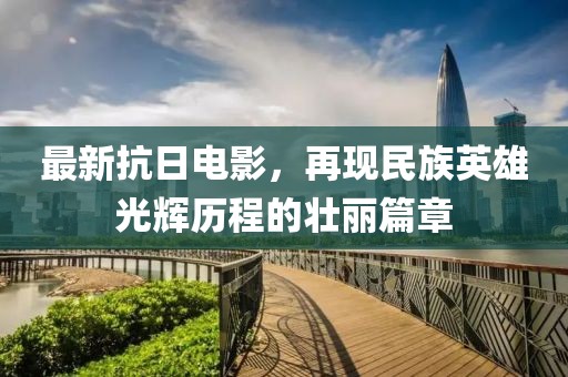 最新抗日電影，再現(xiàn)民族英雄光輝歷程的壯麗篇章
