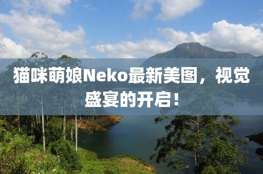 貓咪萌娘Neko最新美圖，視覺盛宴的開啟！
