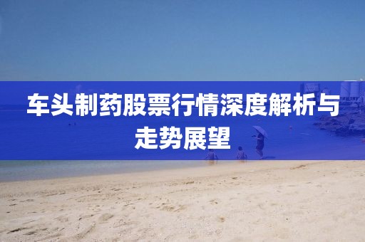 車頭制藥股票行情深度解析與走勢展望