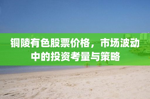 銅陵有色股票價格，市場波動中的投資考量與策略