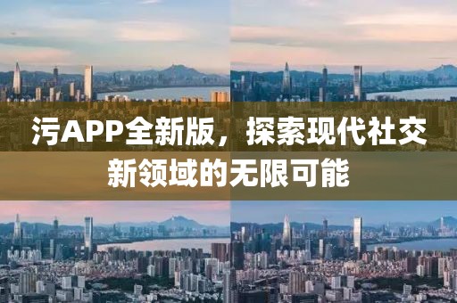 污APP全新版，探索現(xiàn)代社交新領(lǐng)域的無限可能