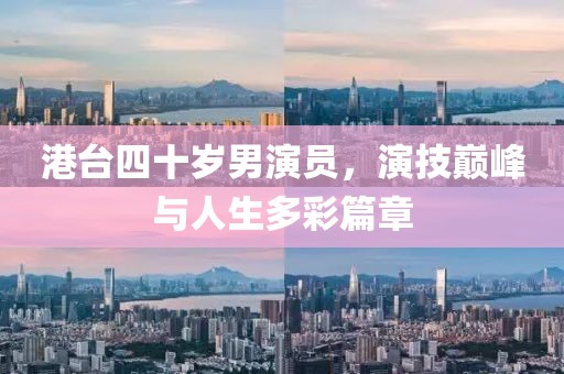 港臺四十歲男演員，演技巔峰與人生多彩篇章