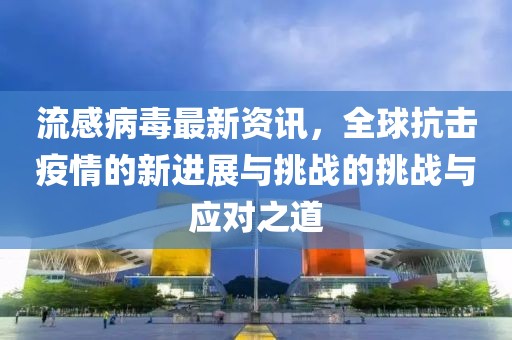 流感病毒最新資訊，全球抗擊疫情的新進(jìn)展與挑戰(zhàn)的挑戰(zhàn)與應(yīng)對之道
