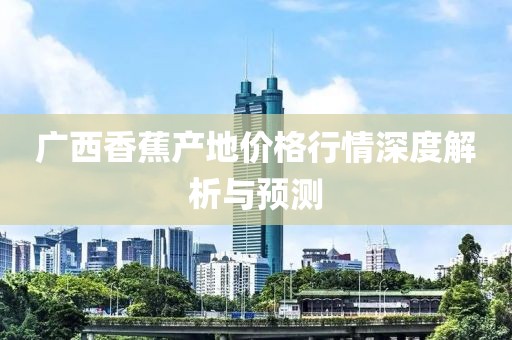 廣西香蕉產(chǎn)地價格行情深度解析與預(yù)測
