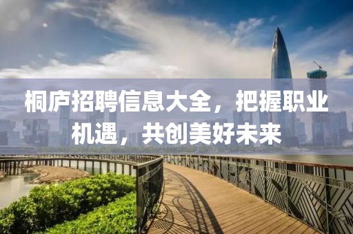 桐廬招聘信息大全，把握職業(yè)機遇，共創(chuàng)美好未來
