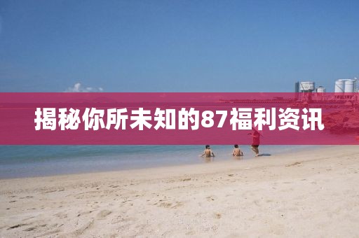 揭秘你所未知的87福利資訊