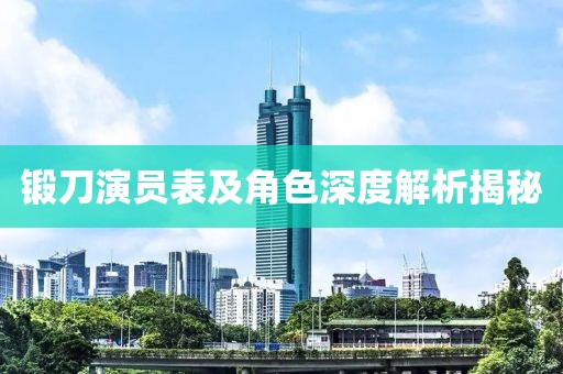 鍛刀演員表及角色深度解析揭秘