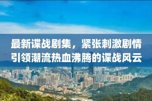 最新諜戰(zhàn)劇集，緊張刺激劇情引領(lǐng)潮流熱血沸騰的諜戰(zhàn)風(fēng)云