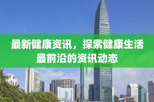 最新健康資訊，探索健康生活最前沿的資訊動態(tài)
