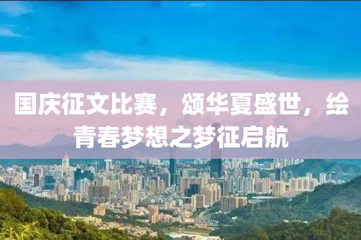 國慶征文比賽，頌華夏盛世，繪青春夢想之夢征啟航