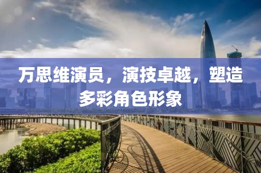 萬思維演員，演技卓越，塑造多彩角色形象