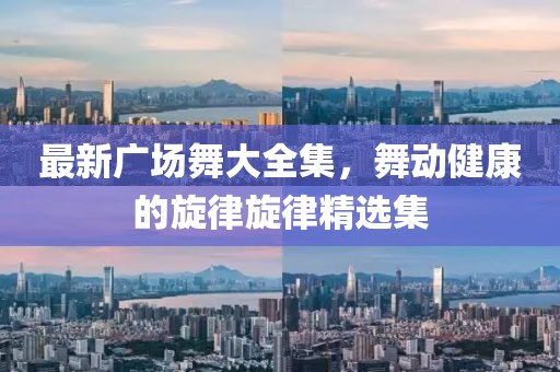 最新廣場(chǎng)舞大全集，舞動(dòng)健康的旋律旋律精選集
