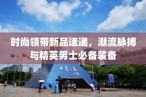 時尚領(lǐng)帶新品速遞，潮流脈搏與精英男士必備裝備