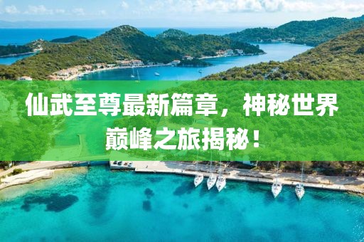 仙武至尊最新篇章，神秘世界巔峰之旅揭秘！