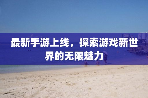 最新手游上線，探索游戲新世界的無限魅力