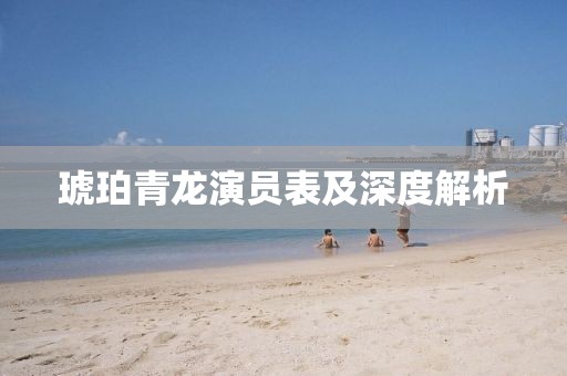 琥珀青龍演員表及深度解析