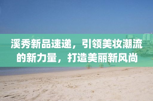 溪秀新品速遞，引領美妝潮流的新力量，打造美麗新風尚