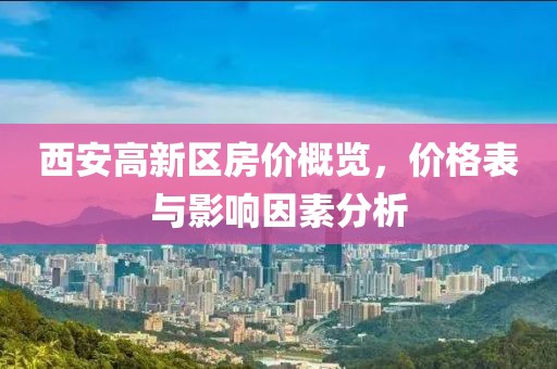 西安高新區(qū)房?jī)r(jià)概覽，價(jià)格表與影響因素分析