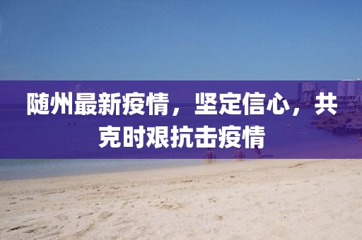 隨州最新疫情，堅(jiān)定信心，共克時艱抗擊疫情