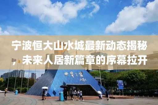 寧波恒大山水城最新動態(tài)揭秘，未來人居新篇章的序幕拉開