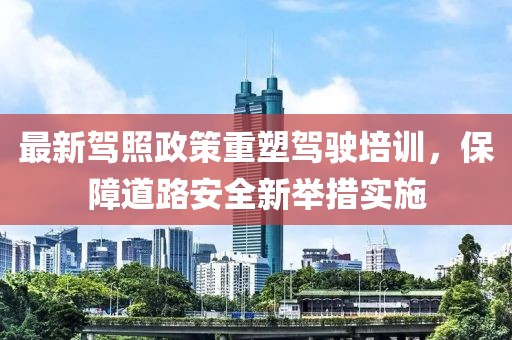 最新駕照政策重塑駕駛培訓(xùn)，保障道路安全新舉措實(shí)施
