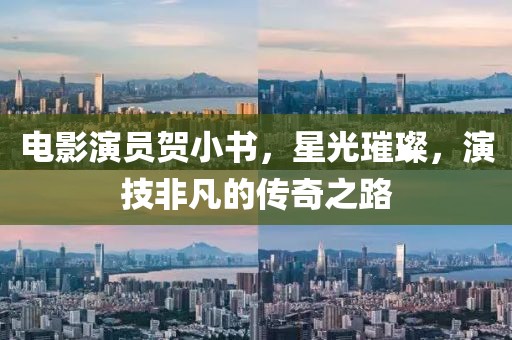 電影演員賀小書，星光璀璨，演技非凡的傳奇之路