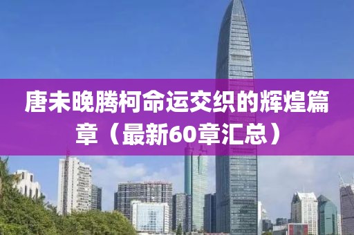 唐未晚騰柯命運交織的輝煌篇章（最新60章匯總）