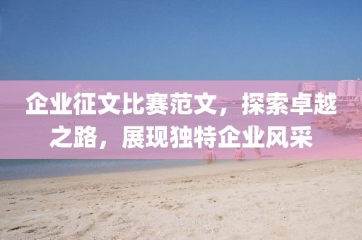 企業(yè)征文比賽范文，探索卓越之路，展現(xiàn)獨(dú)特企業(yè)風(fēng)采