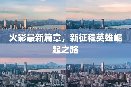 火影最新篇章，新征程英雄崛起之路
