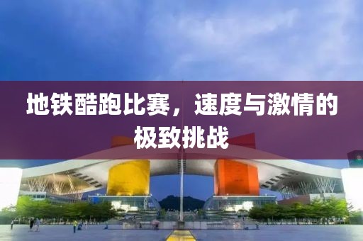 地鐵酷跑比賽，速度與激情的極致挑戰(zhàn)