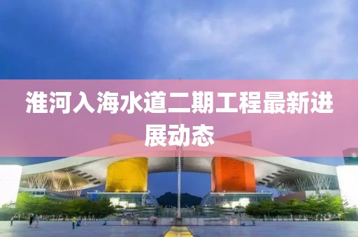 淮河入海水道二期工程最新進(jìn)展動態(tài)