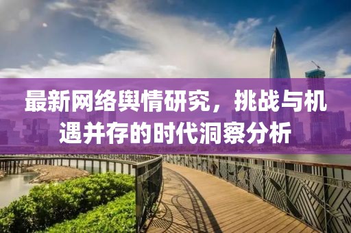 最新網(wǎng)絡(luò)輿情研究，挑戰(zhàn)與機(jī)遇并存的時(shí)代洞察分析