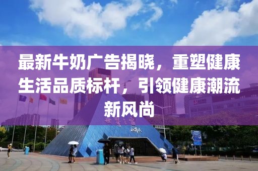 最新牛奶廣告揭曉，重塑健康生活品質(zhì)標(biāo)桿，引領(lǐng)健康潮流新風(fēng)尚